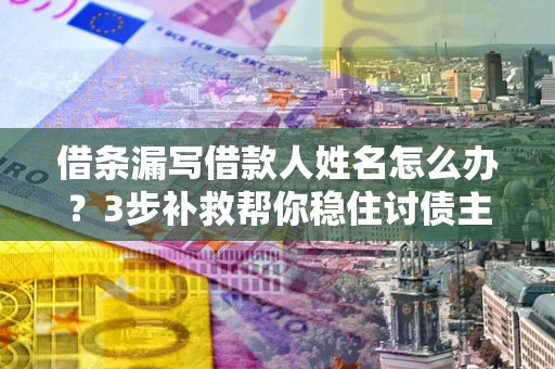 武汉借条漏写借款人姓名怎么办？3步补救帮你稳住讨债主动权
