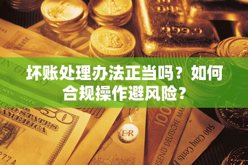 武汉坏账处理办法正当吗？如何合规操作避风险？