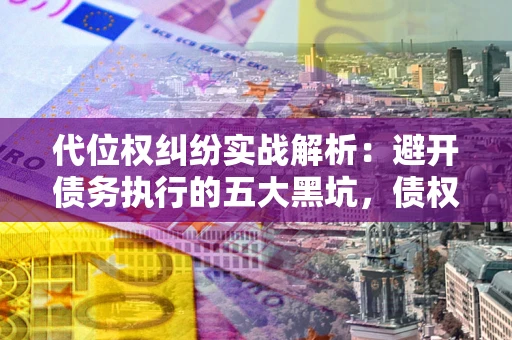 武汉代位权纠纷实战解析：避开债务执行的五大黑坑，债权人必看指南