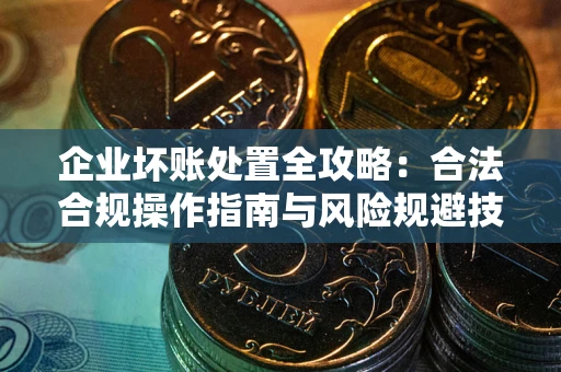 武汉企业坏账处置全攻略：合法合规操作指南与风险规避技巧解析