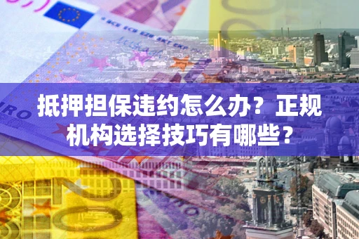 武汉抵押担保违约怎么办？正规机构选择技巧有哪些？