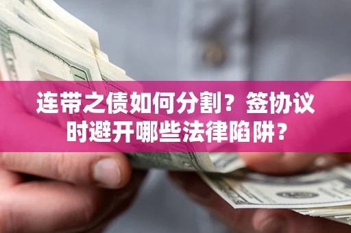 武汉连带之债如何分割？签协议时避开哪些法律陷阱？