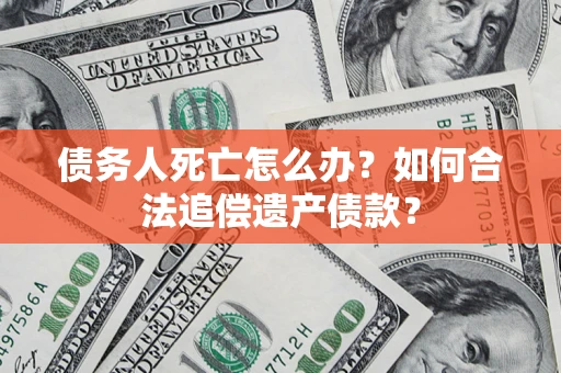 武汉债务人死亡怎么办？如何合法追偿遗产债款？