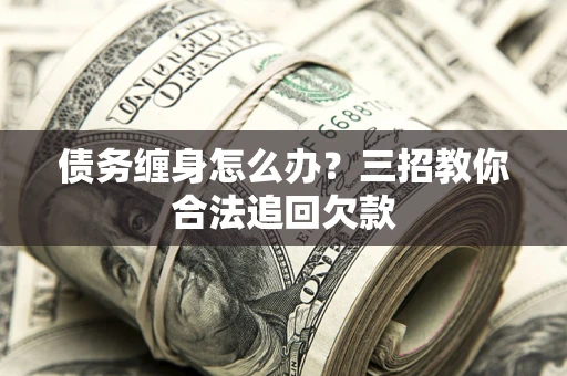 武汉债务缠身怎么办？三招教你合法追回欠款