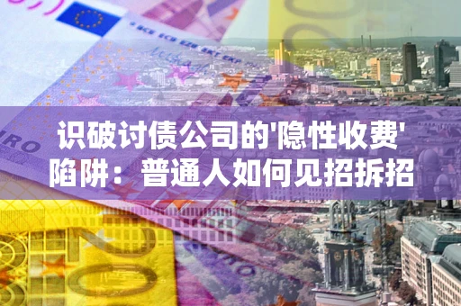 武汉识破讨债公司的'隐性收费'陷阱：普通人如何见招拆招？