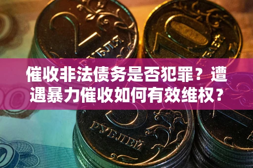 武汉催收非法债务是否犯罪?遭遇暴力催收如何有效维权? 武汉催收非法债务是否犯罪?遭遇暴力催收如何有效维权?