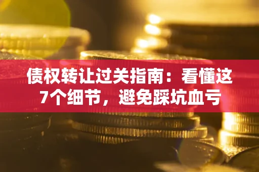 武汉债权转让过关指南：看懂这7个细节，避免踩坑血亏