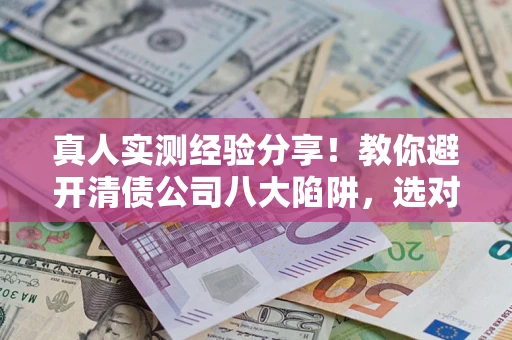 武汉真人实测经验分享！教你避开清债公司八大陷阱，选对机构少走十年弯路