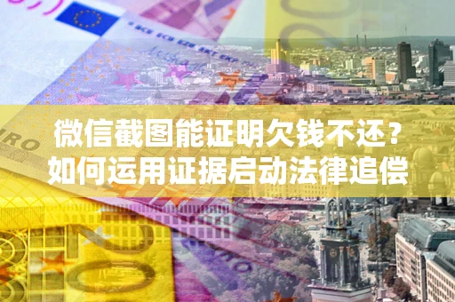 武汉微信截图能证明欠钱不还？如何运用证据启动法律追偿程序？