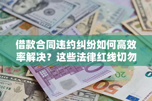 武汉借款合同违约纠纷如何高效率解决？这些法律红线切勿触碰