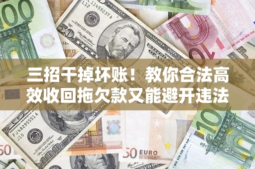 武汉三招干掉坏账！教你合法高效收回拖欠款又能避开违法雷区