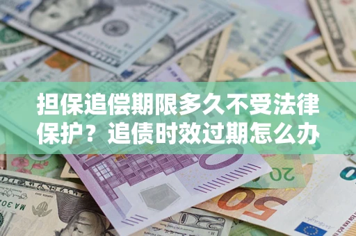 武汉担保追偿期限多久不受法律保护？追债时效过期怎么办？