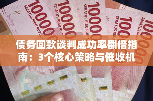 武汉债务回款谈判成功率翻倍指南：3个核心策略与催收机构避坑法则