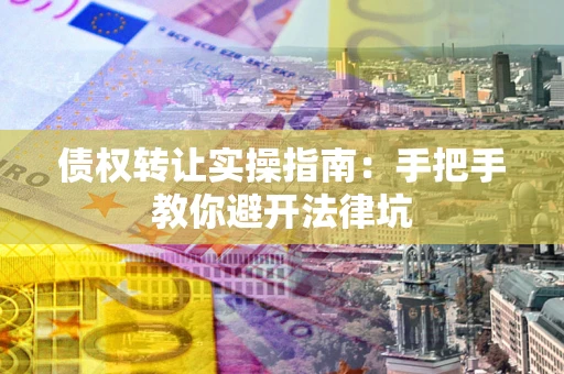 武汉债权转让实操指南：手把手教你避开法律坑