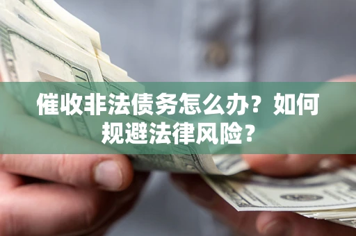 武汉催收非法债务怎么办？如何规避法律风险？