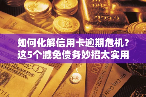 武汉如何化解信用卡逾期危机？这5个减免债务妙招太实用