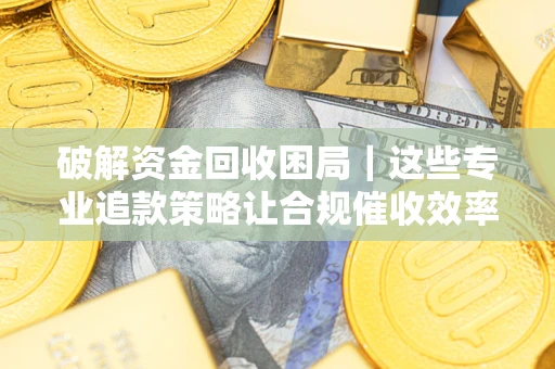 武汉破解资金回收困局｜这些专业追款策略让合规催收效率翻倍