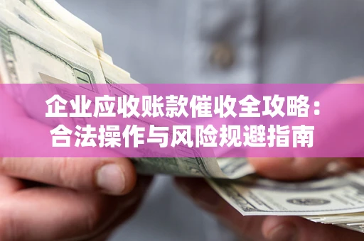 武汉企业应收账款催收全攻略：合法操作与风险规避指南