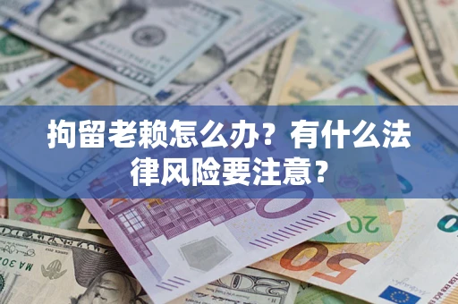 武汉拘留老赖怎么办？有什么法律风险要注意？