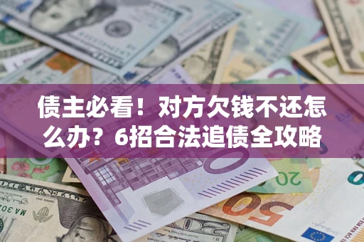 武汉债主必看！对方欠钱不还怎么办？6招合法追债全攻略