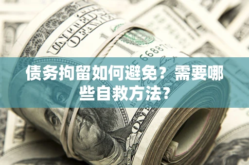 武汉债务拘留如何避免？需要哪些自救方法？