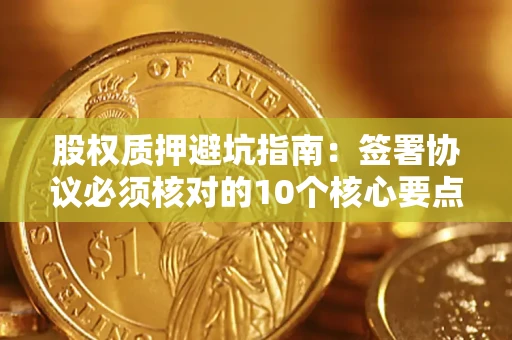 武汉股权质押避坑指南:签署协议必须核对的10个核心要点 武汉股权质押避坑指南:签署协议必须核对的10个核心要点