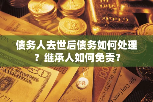 武汉债务人去世后债务如何处理？继承人如何免责？
