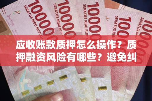 武汉应收账款质押怎么操作？质押融资风险有哪些？避免纠纷高效融资技巧