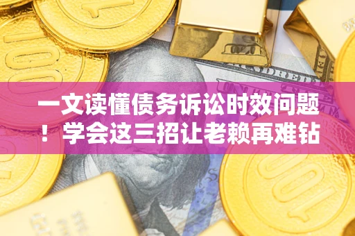 武汉一文读懂债务诉讼时效问题！学会这三招让老赖再难钻空子