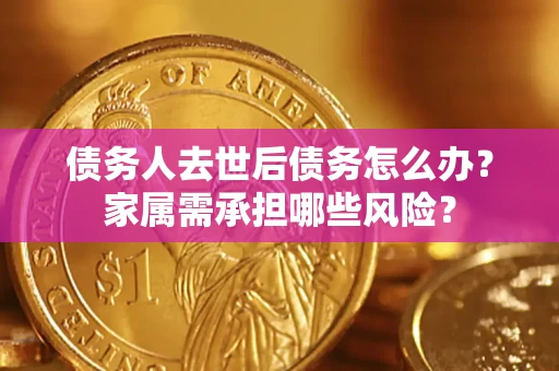 武汉债务人去世后债务怎么办？家属需承担哪些风险？