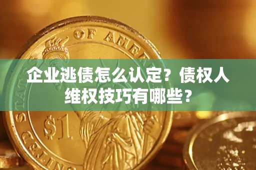 武汉企业逃债怎么认定？债权人维权技巧有哪些？