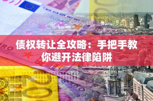 武汉债权转让全攻略：手把手教你避开法律陷阱