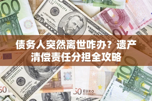 武汉债务人突然离世咋办？遗产清偿责任分担全攻略