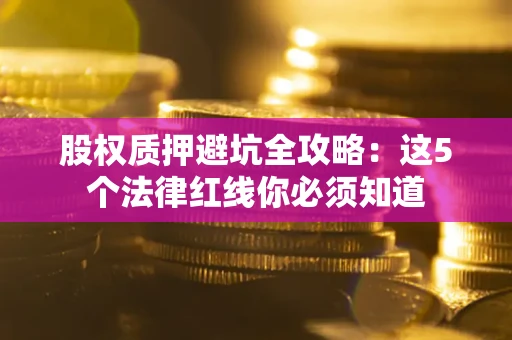 武汉股权质押避坑全攻略：这5个法律红线你必须知道