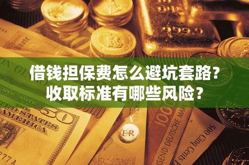武汉借钱担保费怎么避坑套路?收取标准有哪些风险? 武汉借钱担保费怎么避坑套路?收取标准有哪些风险?