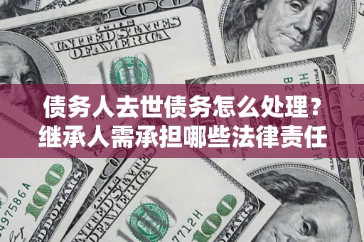 武汉债务人去世债务怎么处理？继承人需承担哪些法律责任？