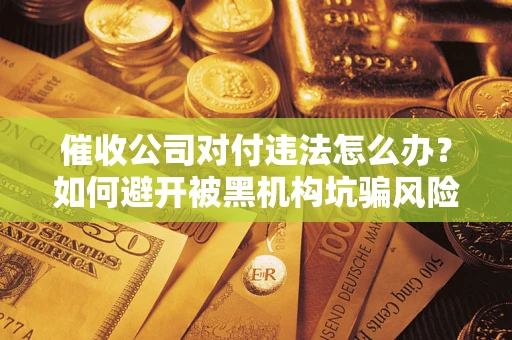 武汉催收公司对付违法怎么办？如何避开被黑机构坑骗风险