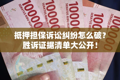 武汉抵押担保诉讼纠纷怎么破？胜诉证据清单大公开！