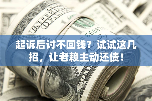 武汉起诉后讨不回钱？试试这几招，让老赖主动还债！