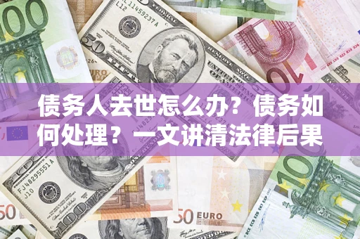 武汉债务人去世怎么办？债务如何处理？一文讲清法律后果