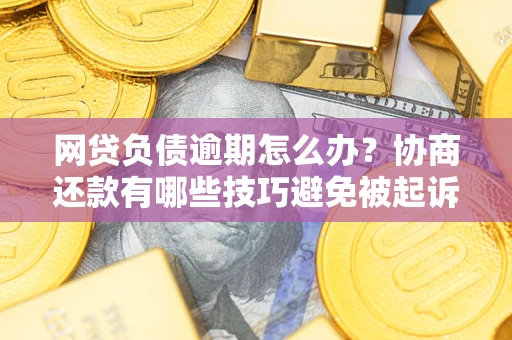 武汉网贷负债逾期怎么办？协商还款有哪些技巧避免被起诉？