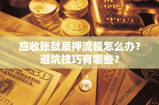 武汉应收账款质押流程怎么办？避坑技巧有哪些？
