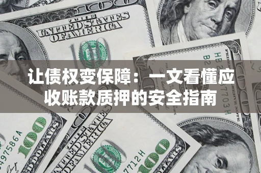 武汉让债权变保障：一文看懂应收账款质押的安全指南