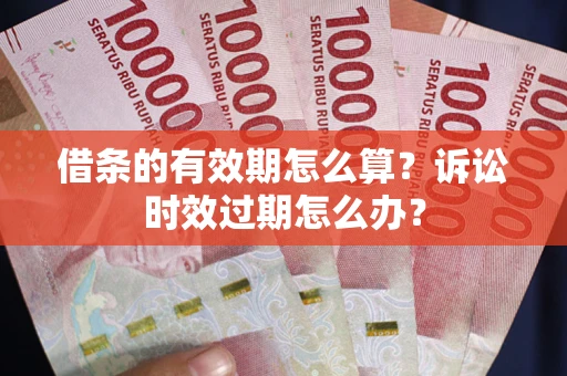 武汉借条的有效期怎么算？诉讼时效过期怎么办？