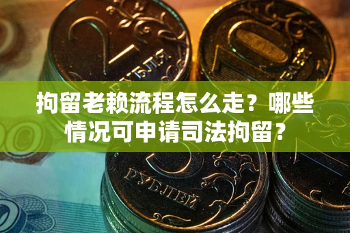 武汉拘留老赖流程怎么走?哪些情况可申请司法拘留? 武汉拘留老赖流程怎么走?哪些情况可申请司法拘留?