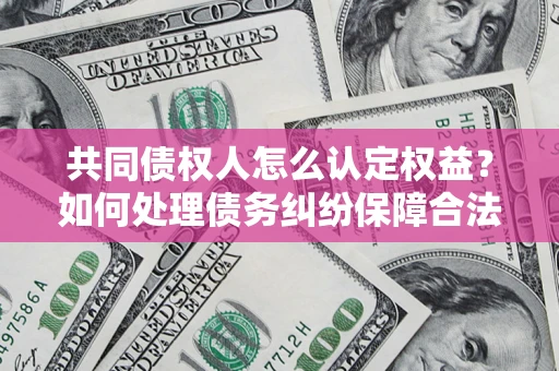 武汉共同债权人怎么认定权益？如何处理债务纠纷保障合法权益？