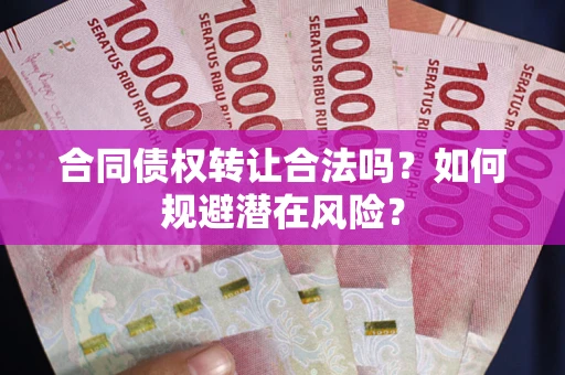 武汉合同债权转让合法吗?如何规避潜在风险? 武汉合同债权转让合法吗?如何规避潜在风险?
