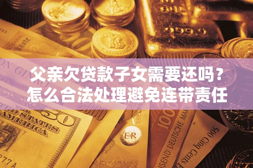 武汉父亲欠贷款子女需要还吗？怎么合法处理避免连带责任？