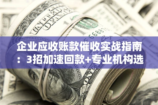 武汉企业应收账款催收实战指南：3招加速回款+专业机构选择避坑