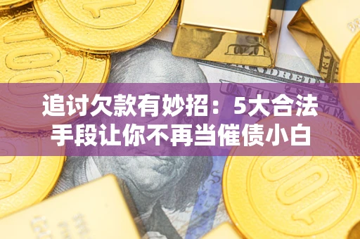 武汉追讨欠款有妙招：5大合法手段让你不再当催债小白